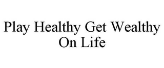 PLAY HEALTHY GET WEALTHY ON LIFE