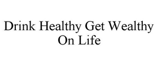 DRINK HEALTHY GET WEALTHY ON LIFE