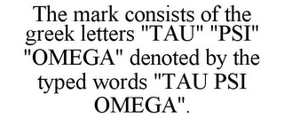 THE MARK CONSISTS OF THE GREEK LETTERS "TAU" "PSI" "OMEGA" DENOTED BY THE TYPED WORDS "TAU PSI OMEGA".