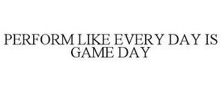 PERFORM LIKE EVERY DAY IS GAME DAY