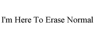 I'M HERE TO ERASE NORMAL