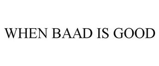 WHEN BAAD IS GOOD