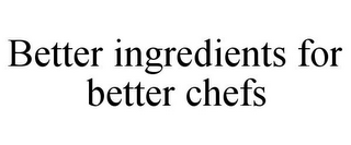 BETTER INGREDIENTS FOR BETTER CHEFS