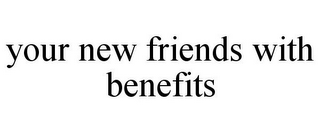 YOUR NEW FRIENDS WITH BENEFITS