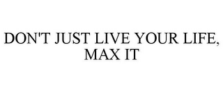 DON'T JUST LIVE YOUR LIFE, MAX IT