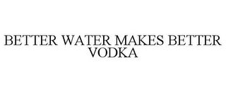 BETTER WATER MAKES BETTER VODKA