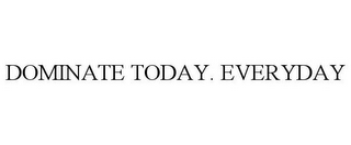 DOMINATE TODAY. EVERYDAY