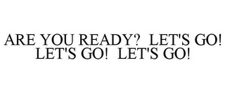 ARE YOU READY? LET'S GO! LET'S GO! LET'S GO!