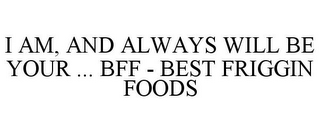 I AM, AND ALWAYS WILL BE YOUR ... BFF - BEST FRIGGIN FOODS