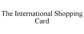 THE INTERNATIONAL SHOPPING CARD