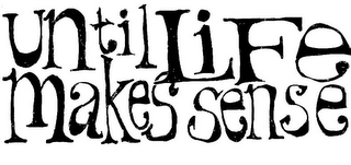 UNTIL LIFE MAKES SENSE