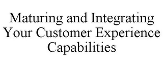 MATURING AND INTEGRATING YOUR CUSTOMER EXPERIENCE CAPABILITIES