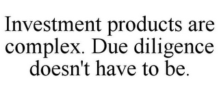 INVESTMENT PRODUCTS ARE COMPLEX. DUE DILIGENCE DOESN'T HAVE TO BE.