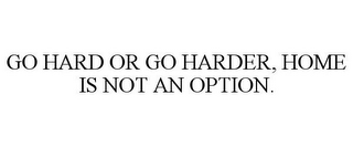 GO HARD OR GO HARDER, HOME IS NOT AN OPTION.