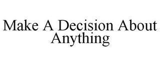 MAKE A DECISION ABOUT ANYTHING