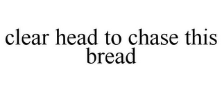 CLEAR HEAD TO CHASE THIS BREAD