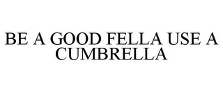 BE A GOOD FELLA USE A CUMBRELLA