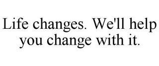 LIFE CHANGES. WE'LL HELP YOU CHANGE WITH IT.