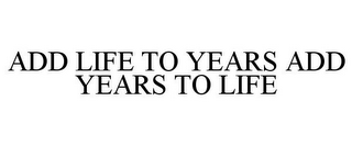 ADD LIFE TO YEARS ADD YEARS TO LIFE