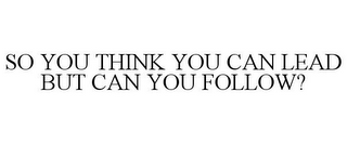 SO YOU THINK YOU CAN LEAD BUT CAN YOU FOLLOW?