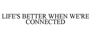 LIFE'S BETTER WHEN WE'RE CONNECTED