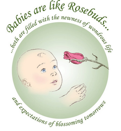 BABIES ARE LIKE ROSEBUDS...BOTH ARE FILLED WITH THE NEWNESS OF WONDROUS LIFE AND EXPECTATIONS OF BLOSSOMING TOMORROWS