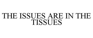 THE ISSUES ARE IN THE TISSUES