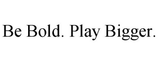 BE BOLD. PLAY BIGGER.