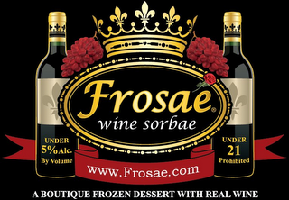 "FROSAE WINE SORBAE" IS IN THE CENTER OF TRADEMARK. UNDER THAT IS THE WEB ADDRESS, "WWW.FROSAE.COM." BELOW THAT IS THE PHRASE "A BOUTIQUE FROZEN DESSERT WITH REAL WINE." THERE ARE TWO BOTTLES ON EITHER SIDE OF THE TRADEMARK. ON THE LEFT SIDE AT THE BOTTLE'S BOTTOM IS THE PHRASE "UNDER 5% ALC. BY VOLUME." ON THE BOTTLE OF THE BOTTLE ON THE RIGHT IS THE PHRASE "UNDER 21 PROHIBITED."