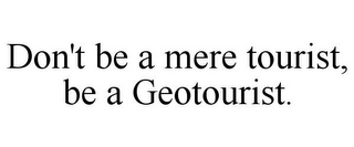 DON'T BE A MERE TOURIST, BE A GEOTOURIST.