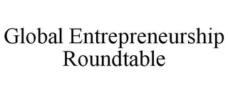 GLOBAL ENTREPRENEURSHIP ROUNDTABLE