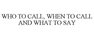 WHO TO CALL, WHEN TO CALL AND WHAT TO SAY