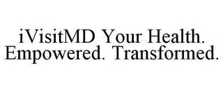 IVISITMD YOUR HEALTH. EMPOWERED. TRANSFORMED.
