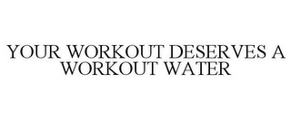 YOUR WORKOUT DESERVES A WORKOUT WATER