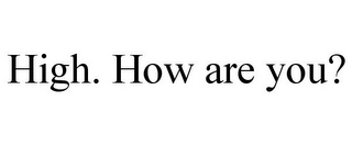 HIGH. HOW ARE YOU?