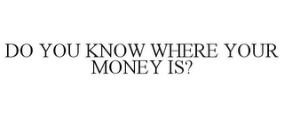 DO YOU KNOW WHERE YOUR MONEY IS?