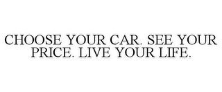 CHOOSE YOUR CAR. SEE YOUR PRICE. LIVE YOUR LIFE.