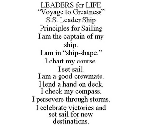 LEADERS FOR LIFE "VOYAGE TO GREATNESS" S.S. LEADER SHIP PRINCIPLES FOR SAILING I AM THE CAPTAIN OF MY SHIP. I AM IN "SHIP-SHAPE." I CHART MY COURSE. I SET SAIL. I AM A GOOD CREWMATE. I LEND A HAND ON DECK. I CHECK MY COMPASS. I PERSEVERE THROUGH STORMS. I CELEBRATE VICTORIES AND SET SAIL FOR NEW DESTINATIONS.