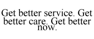 GET BETTER SERVICE. GET BETTER CARE. GET BETTER NOW.