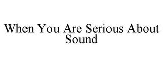 WHEN YOU ARE SERIOUS ABOUT SOUND