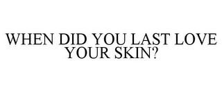 WHEN DID YOU LAST LOVE YOUR SKIN?