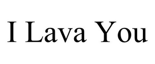 I LAVA YOU