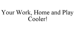 YOUR WORK, HOME AND PLAY COOLER!