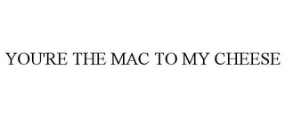 YOU'RE THE MAC TO MY CHEESE