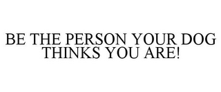 BE THE PERSON YOUR DOG THINKS YOU ARE!