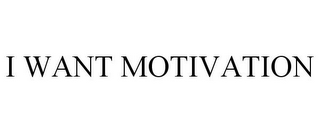 I WANT MOTIVATION