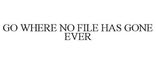 GO WHERE NO FILE HAS GONE EVER