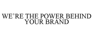 WE'RE THE POWER BEHIND YOUR BRAND