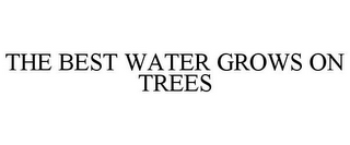 THE BEST WATER GROWS ON TREES