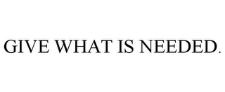 GIVE WHAT IS NEEDED.